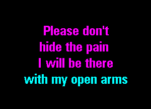 Please don't
hide the pain

I will be there
with my open arms