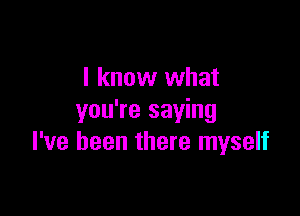 I know what

you're saying
I've been there myself