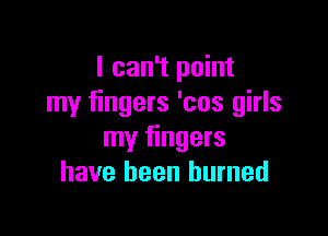 I can't point
my fingers 'cos girls

my fingers
have been burned