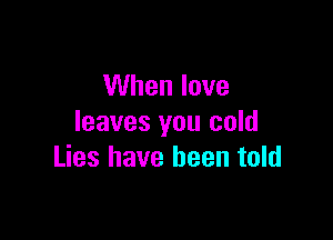 When love

leaves you cold
Lies have been told