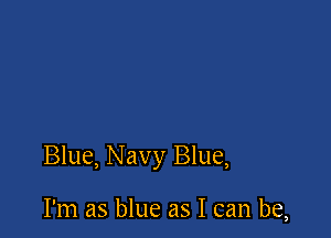 Blue, Navy Blue,

I'm as blue as I can be,