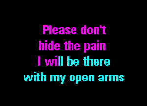 Please don't
hide the pain

I will be there
with my open arms