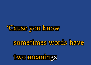 'Cause you know

sometimes words have

two meanings