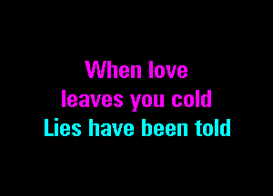 When love

leaves you cold
Lies have been told