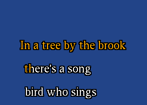 In a tree by the brook

there's a song

bird who sings