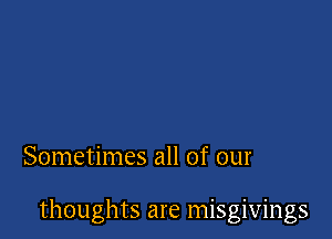 Sometimes all of our

thoughts are misgivings