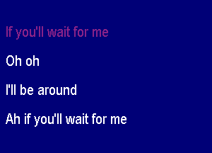 Oh oh

I'll be around

Ah if you'll wait for me