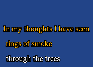 In my thoughts I have seen

rings of smoke

through the trees