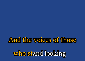 And the voices of those

who stand looking