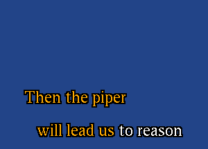 Then the piper

will lead us to reason