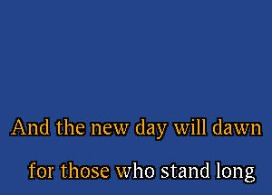 And the new day will dawn

for those who stand long
