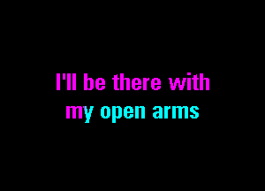 I'll be there with

my open arms