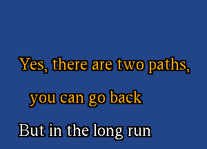 Yes, there are two paths,

you can go back

But in the long run