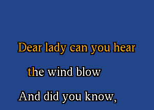 Dear lady can you hear

the wind blow

And did you know,