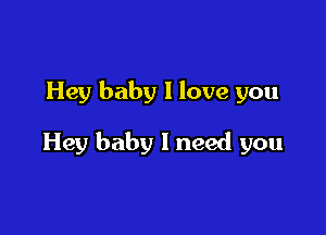 Hey baby I love you

Hey baby I need you