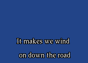 It makes we wind

on down the road