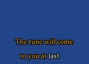 The tune will come

to you at last