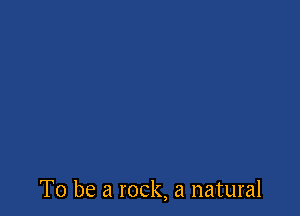 To be a rock, a natural