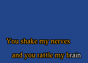 You shake my nerves

and you rattle my brain