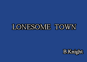 LONESOME TOWN

B.Knight