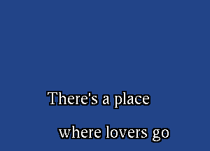 There's a place

where lovers go
