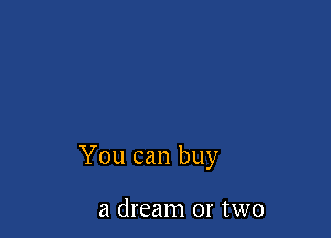 You can buy

a dream or two