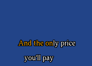 And the only price

you'll pay