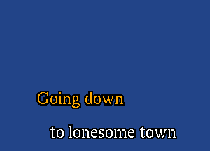 Going down

to lonesome town
