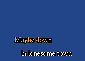 Maybe down

in lonesome town