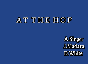 AT THE HOP

A.Singer
J .Mad ara
D.White