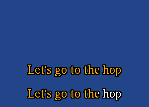 Let's go to the hop

Let's go to the hop
