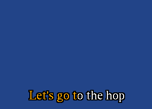 Let's go to the hop