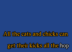 All the cats and Chicks can

get their kicks all the hop