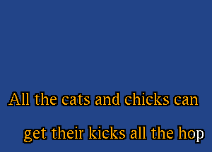 All the cats and chicks can

get their kicks all the hop