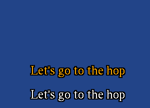 Let's go to the hop

Let's go to the hop