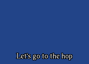 Let's go to the hop