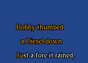 Bobby thumbed

a Diesel down

J ust a fore it rained,