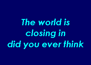The wodd is

closing in
did you ever fhink