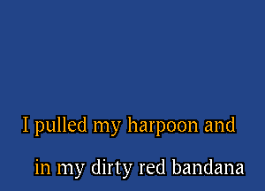 I pulled my harpoon and

in my dirty red bandana