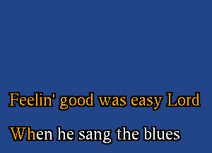 Feelin' good was easy Lord

When he sang the blues