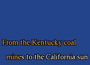 From the Kentucky coal

mines to the California sun