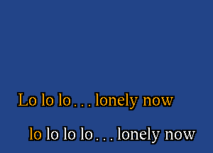 Lo 10 lo. . . lonely now

10 lo Io lo. . . lonely now