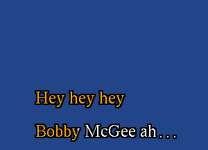 Hey hey hey

Bobby McGee ah. . .