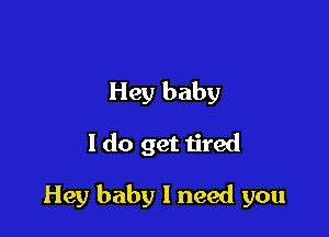 Hey baby

1 do get tired

Hey baby I need you