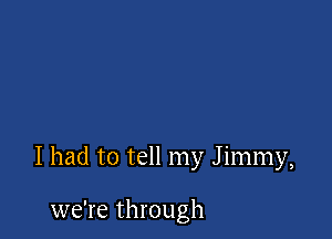 I had to tell my Jimmy,

we're through