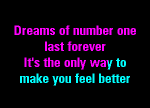 Dreams of number one
last forever

It's the only way to
make you feel better
