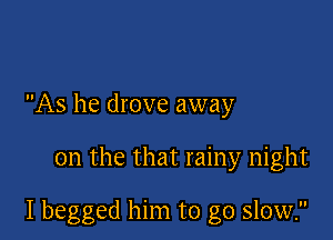 As he drove away

on the that rainy night

I begged him to go slow.