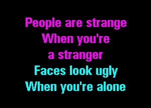 People are strange
When you're

a stranger
Faces look ugly
When you're alone