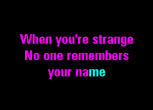 When you're strange

No one remembers
your name