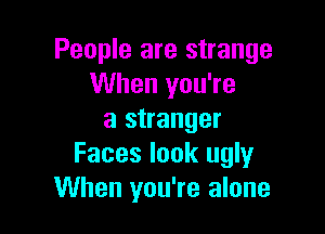 People are strange
When you're

a stranger
Faces look ugly
When you're alone